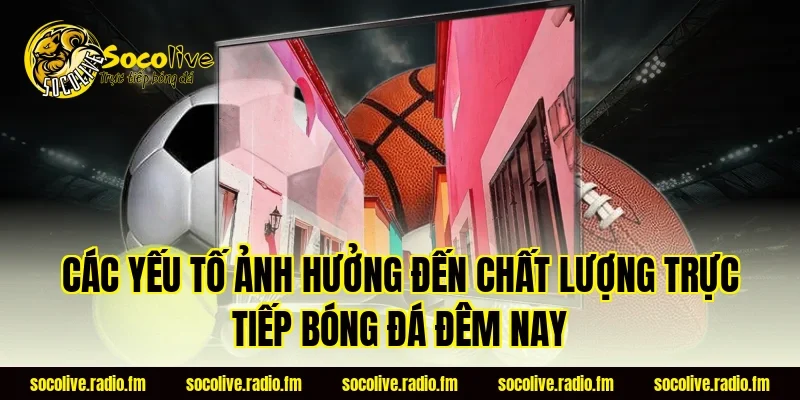 Các yếu tố ảnh hưởng đến chất lượng trực tiếp bóng đá đêm nay