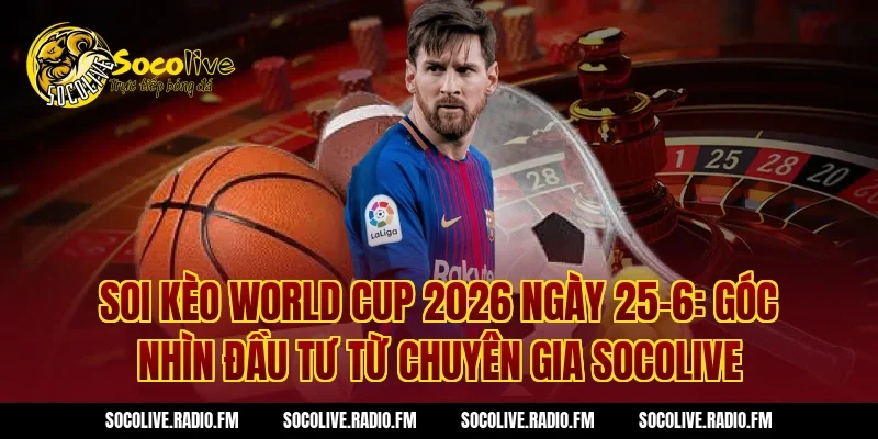 Soi kèo World Cup 2026 ngày 25-6: Góc nhìn đầu tư từ chuyên gia Socolive